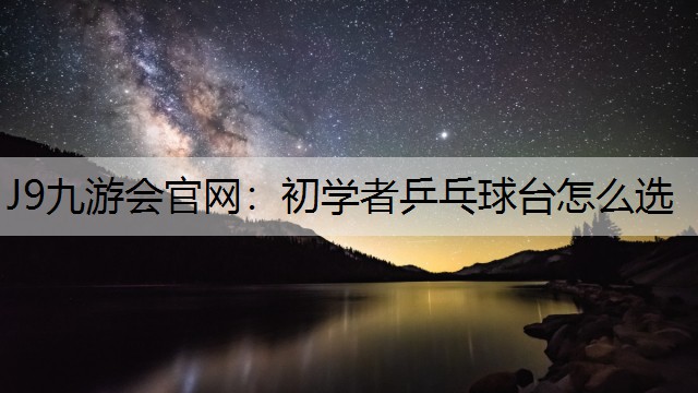 J9九游会官网：初学者乒乓球台怎么选