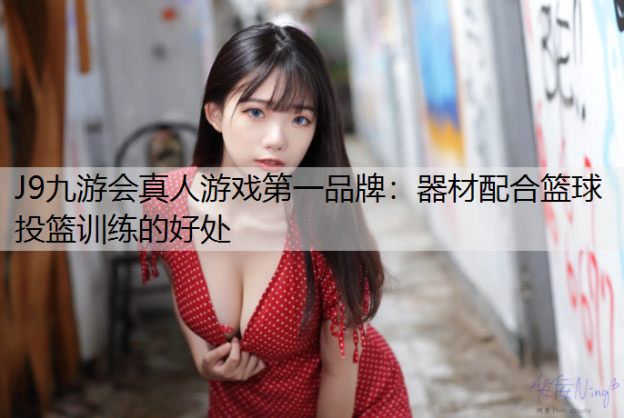 J9九游会真人游戏第一品牌：器材配合篮球投篮训练的好处