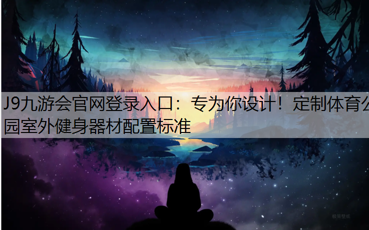 J9九游会官网登录入口：专为你设计！定制体育公园室外健身器材配置标准